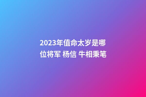 2023年值命太岁是哪位将军 杨信 牛相秉笔